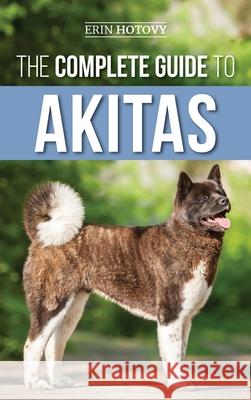 The Complete Guide to Akitas: Raising, Training, Exercising, Feeding, Socializing, and Loving Your New Akita Puppy Erin Hotovy 9781952069932 LP Media Inc.