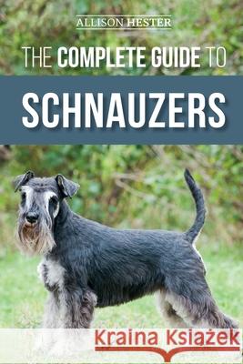The Complete Guide to Schnauzers: Miniature, Standard, or Giant - Learn Everything You Need to Know to Raise a Healthy and Happy Schnauzer Allison Hester 9781952069963 LP Media Inc