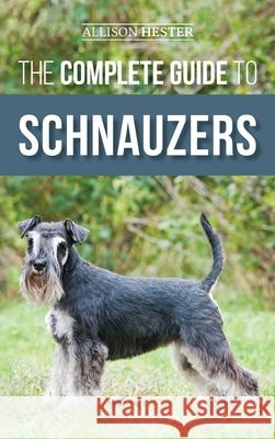 The Complete Guide to Schnauzers: Miniature, Standard, or Giant - Learn Everything You Need to Know to Raise a Healthy and Happy Schnauzer Allison Hester 9781952069970 LP Media Inc.