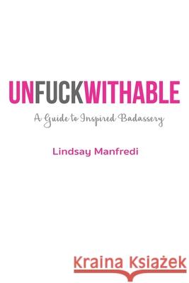 Unfuckwithable: A Guide to Inspired Badassery Lindsay Manfredi 9781952070129 Rose Gold Publishing, LLC