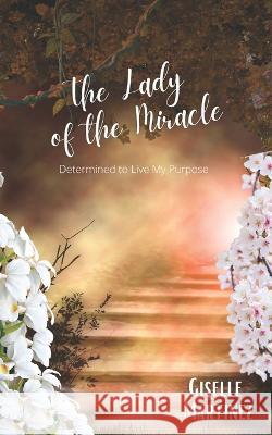 The Lady of the Miracle: Determined to Live My Purpose Giselle Martinez 9781952070532