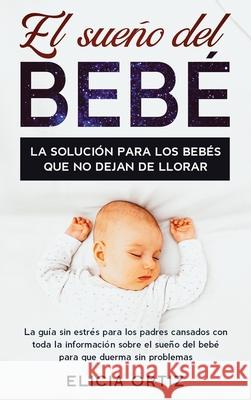 El sueńo del bebé: La solución para los bebés que no dejan de llorar: La guía sin estŕes para los padres cansados con toda la inform Ortiz, Elicia 9781952083037 Native Publisher