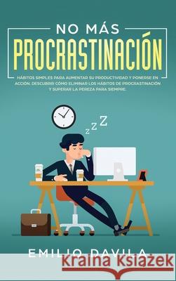 No más procrastinación: Hábitos simples para aumentar su productividad y ponerse en acción. Descubrir cómo eliminar los hábitos de procrastina Davila, Emilio 9781952083051