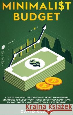 Minimalist Budget: Achieve Financial Freedom: Smart Money Management Strategies to Budget Your Money Effectively. Learn Ways to Save, Inv Clark David 9781952083433 Native Publisher