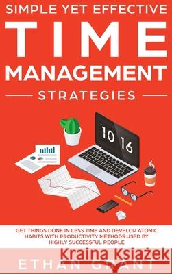 Simple Yet Effective Time management strategies: Get Things Done In Less Time and Develop Atomic Habits with Productivity Methods Used By Highly Succe Grant, Ethan 9781952083501 Native Publisher