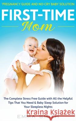 First-Time Mom: Pregnancy Guide and No-Cry Baby Solution: The complete stress free guide with all the helpful tips that you need & bab Smith, Emma 9781952083679 Native Publisher