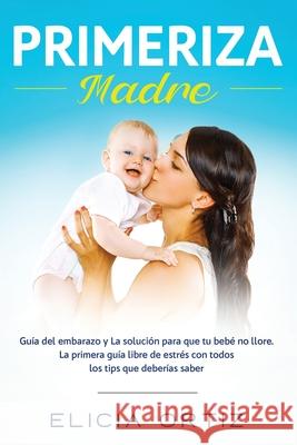 Madre primeriza: Guía del embarazo y la solución para que tu bebé no llore: La primera guía libre de estrés con todos los tips que debe Ortiz, Elicia 9781952083723