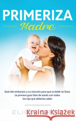 Madre primeriza: Guía del embarazo y la solución para que tu bebé no llore: La primera guía libre de estrés con todos los tips que debe Ortiz, Elicia 9781952083730
