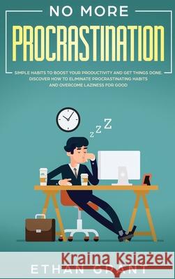 No More Procrastination: Simple Habits To Boost Your Productivity Get Things Done. Discover How to Eliminate Procrastinating Habits & Overcome Ethan Grant 9781952083754