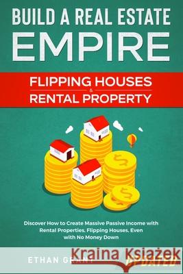 Build A Real Estate Empire: Flipping Houses & Rental Property: Discover How to Create Massive Passive Income with Rental Properties, Flipping Hous Ethan, Grant 9781952083785 Native Publisher