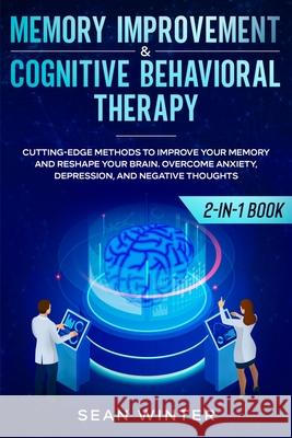 Memory Improvement and Cognitive Behavioral Therapy (CBT) 2-in-1 Book: Cutting-Edge Methods to Improve Your Memory and Reshape Your Brain. Overcome An Sean Winter 9781952083969 Native Publisher