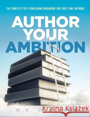 Author Your Ambition: The Complete Self-Publishing Workbook for First-Time Authors M. K. Williams 9781952084287 Mk Williams Publishing, LLC
