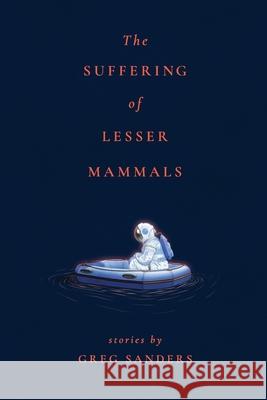 The Suffering of Lesser Mammals: Stories by Greg Sanders Greg Sanders 9781952085116