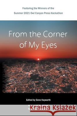 From the Corner of My Eyes: Featuring the Winners of the 2021 Owl Canyon Press Hackathon: Featuring the Winners of the Owl Canyon Press 2021 Short Gene H. Hayworth 9781952085147