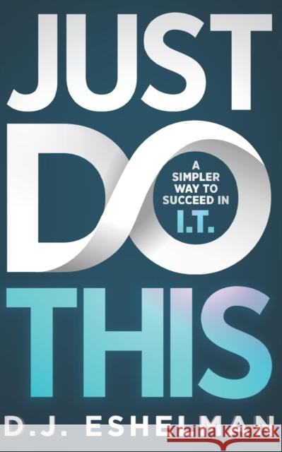Just Do This: A Simpler Way To Succeed In I.T. D J Eshelman 9781952105074 11 Talents Publishing