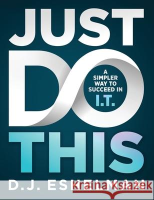 Just Do This: A Simpler Way to Succeed in I.T. D. J. Eshelman 9781952105104 11 Talents Publishing