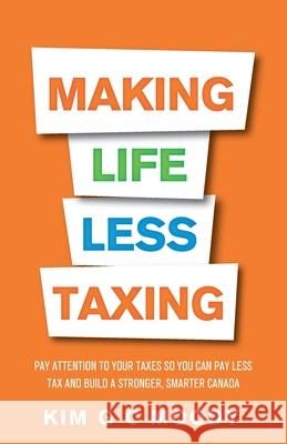 Making Life Less Taxing: Pay Attention to Your Taxes So You Can Pay Less Tax and Build a Strong, Smarter Canada Kim G. C. Moody 9781952106262 Redwood Publishing, LLC