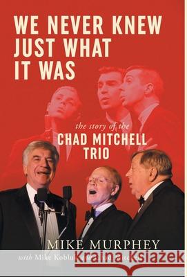 We Never Knew Just What It Was ... The Story of the Chad Mitchell Trio Mike Murphey Mike Kobluk Chad Mitchell 9781952112669