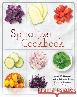 Spiralizer Cookbook: Simple, Delicious and Healthy Spiralizer Recipes Made for Everyone Eloise Morris 9781952117039 Fighting Dreams Productions Inc