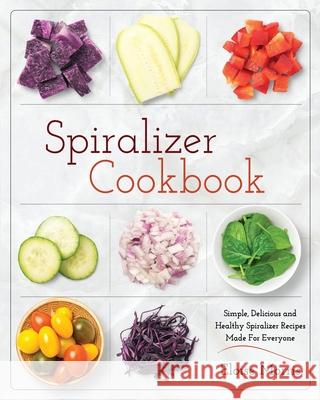 Spiralizer Cookbook: Simple, Delicious and Healthy Spiralizer Recipes Made for Everyone Eloise Morris 9781952117039