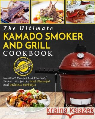 Kamado Smoker And Grill Cookbook: The Ultimate Kamado Smoker and Grill Cookbook - Innovative Recipes and Foolproof Techniques for The Most Flavorful a Joe Lewis 9781952117046 Fighting Dreams Productions Inc