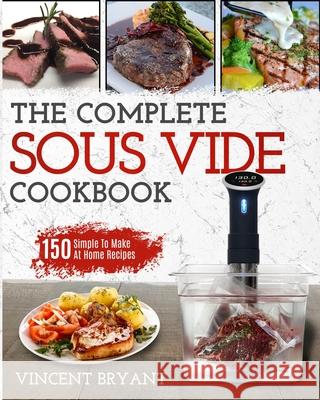 Sous Vide Cookbook: The Complete Sous Vide Cookbook 150 Simple To Make At Home Recipes Vincent Bryant 9781952117060 Fighting Dreams Productions Inc