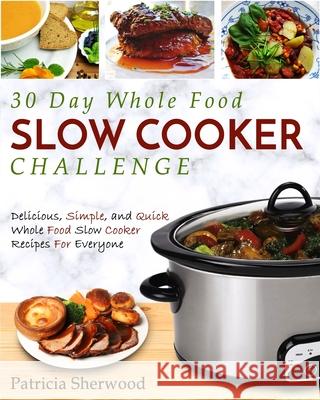 The 30 Day Whole Foods Slow Cooker Challenge: Delicious, Simple, and Quick Whole Food Slow Cooker Recipes for Everyone Patricia Sherwood 9781952117190 Fighting Dreams Productions Inc