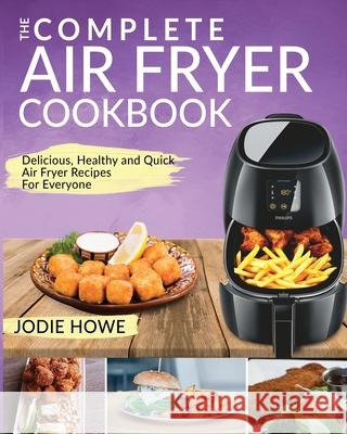 Air Fryer Recipe Book: The Complete Air Fryer Cookbook Delicious, Healthy and Quick Air Fryer Recipes For Everyone Howe, Jodie 9781952117237