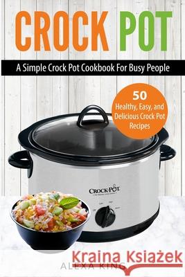 Crock Pot: Crock Pot Cookbook - Crock Pot Recipes - Crock Pot Dump Meals - Delicious, Easy, and Healthy Alexa King 9781952117244