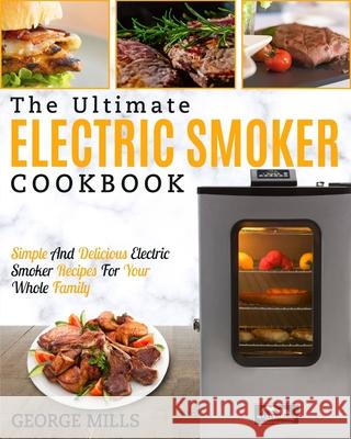 Electric Smoker Cookbook: The Ultimate Electric Smoker Cookbook - Simple and Delicious Electric Smoker Recipes for Your Whole Family George Mills 9781952117381