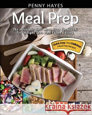 Meal Prep: The Absolute Best Meal Prep Cookbook For Weight Loss And Clean Eating - Quick, Easy, And Delicious Meal Prep Recipes Penny Hayes 9781952117510 Fighting Dreams Productions Inc