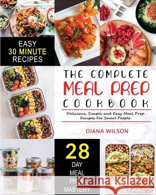 The Complete Meal Prep Cookbook: Delicious, Simple and Easy Meal Prep Recipes for Smart People Diana Wilson 9781952117541