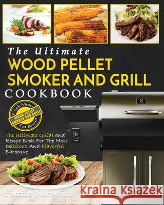 Wood Pellet Smoker and Grill Cookbook: The Ultimate Wood Pellet Smoker and Grill Cookbook - The Ultimate Guide and Recipe Book for the Most Delicious Patrick Norwood 9781952117619 Fighting Dreams Productions Inc