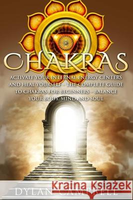 Chakras - Activate Your Internal Energy Centers and Heal Yourself: The Complete Guide to Chakras for Beginners: Balance Your Body, Mind and Soul Dylan Campbell 9781952117725 Fighting Dreams Productions Inc