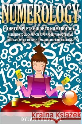 The Complete Guide to Numerology: Peer into your character, Purpose, and Potential - Forecast When to Invest, Marry and Change Career Dylan Campbell 9781952117749 Fighting Dreams Productions Inc