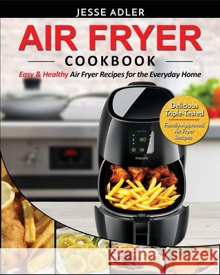 Air Fryer Cookbook: Easy & Healthy Air Fryer Recipes for the Everyday Home - Delicious Triple-Tested, Family-Approved Air Fryer Recipes Jesse Adler 9781952117756 Fighting Dreams Productions Inc