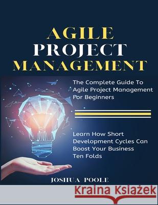 Agile Project Management: The Complete Guide To Agile Project Management For Beginners Learn How Short Development Cycles Can Boost Your Busines Poole, Joshua 9781952117879 Fighting Dreams Productions Inc