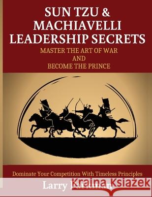 Sun Tzu & Machiavelli Leadership Secrets: Master the Art of War and Become the Prince Dominate Your Competition with Timeless Principles Parkman, Larry 9781952117893 Fighting Dreams Productions Inc