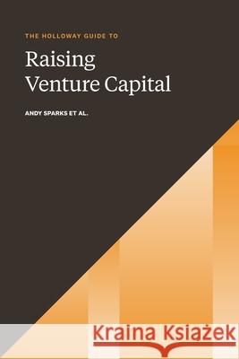 The Holloway Guide to Raising Venture Capital: The Comprehensive Fundraising Handbook for Startup Founders Andy Sparks, Rachel Jepsen 9781952120213 Holloway, Inc.