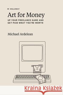 Art For Money: Up Your Freelance Game and Get Paid What You're Worth Michael Ardelean, Michael Ardelean 9781952120367 Holloway, Inc.
