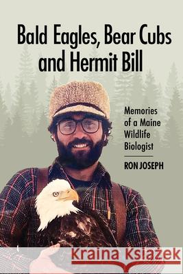 Bald Eagles, Bear Cubs, and Hermit Bill: Memories of a Wildlife Biologist in Maine Ronald Joseph 9781952143458 Islandport Press