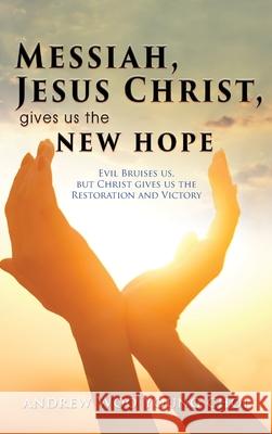 Messiah, Jesus Christ, Gives Us the New Hope: Evil Bruises us, but Christ gives us the Restoration and Victory Andrew Woo Young Choi 9781952155055