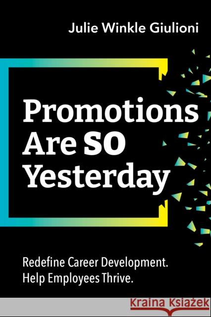 Promotions Are So Yesterday: Redefine Career Development. Help Employees Thrive. Julie Winkle Giulioni 9781952157738