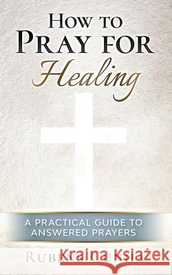How to pray for healing: A practical guide to answered prayers Rubens Cunha 9781952170003 Rubens Cunha
