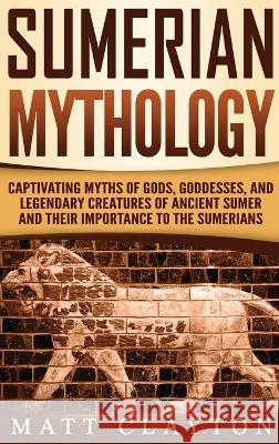 Sumerian Mythology: Captivating Myths of Gods, Goddesses, and Legendary Creatures of Ancient Sumer and Their Importance to the Sumerians Matt Clayton 9781952191183 Refora Publications