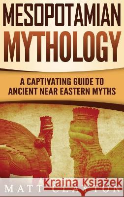 Mesopotamian Mythology: A Captivating Guide to Ancient Near Eastern Myths Matt Clayton 9781952191190 Refora Publications