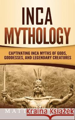 Inca Mythology: Captivating Inca Myths of Gods, Goddesses, and Legendary Creatures Matt Clayton 9781952191220 Refora Publications