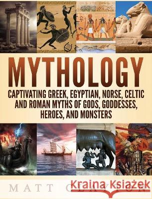 Mythology: Captivating Greek, Egyptian, Norse Celtic and Roman Myths of Gods, Goddesses, Heroes, and Monsters Matt Clayton 9781952191268 Refora Publications