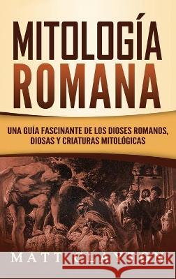 Mitología Romana: Una Guía Fascinante de los Dioses Romanos, Diosas y Criaturas Mitológicas Clayton, Matt 9781952191299 Refora Publications