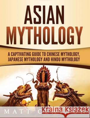 Asian Mythology: A Captivating Guide to Chinese Mythology, Japanese Mythology and Hindu Mythology Matt Clayton 9781952191367 Refora Publications